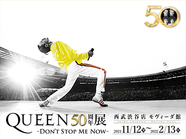 ロック・シーンを代表するバンド「クイーン（QUEEN）」の結成50周年を祝し、輝き続ける活動の軌跡を彼らの音楽とともに辿る『QUEEN50周年展-DON’T STOP ME NOW-』を2021年11月12日（金）～2022年2月13日（日）まで西武渋谷店 モヴィーダ館にて開催！