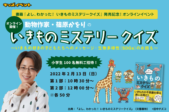 書籍『よし、わかった！ いきものミステリークイズ』の発売を記念して、2022年2月13日（日）にオンラインイベント「動物作家・篠原かをりの “いきものミステリークイズ” 〜いきもの好きの子どもたちへのメッセージ・生物多様性（SDGs）のお話も〜」を開催！100名の小学生をご招待！